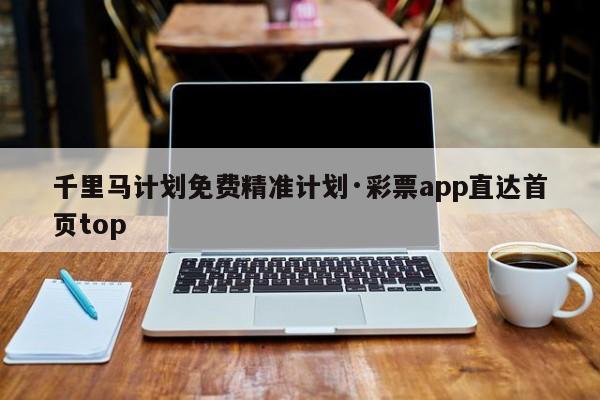 千里马计划免费精准计划·彩票app直达首页top