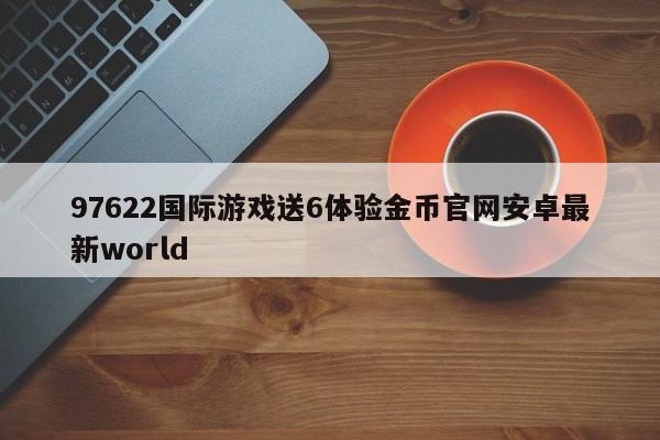97622国际游戏送6体验金币官网安卓最新world